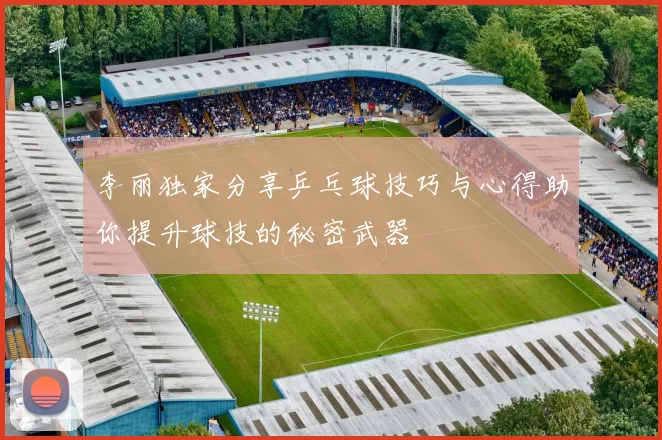 李丽独家分享乒乓球技巧与心得助你提升球技的秘密武器