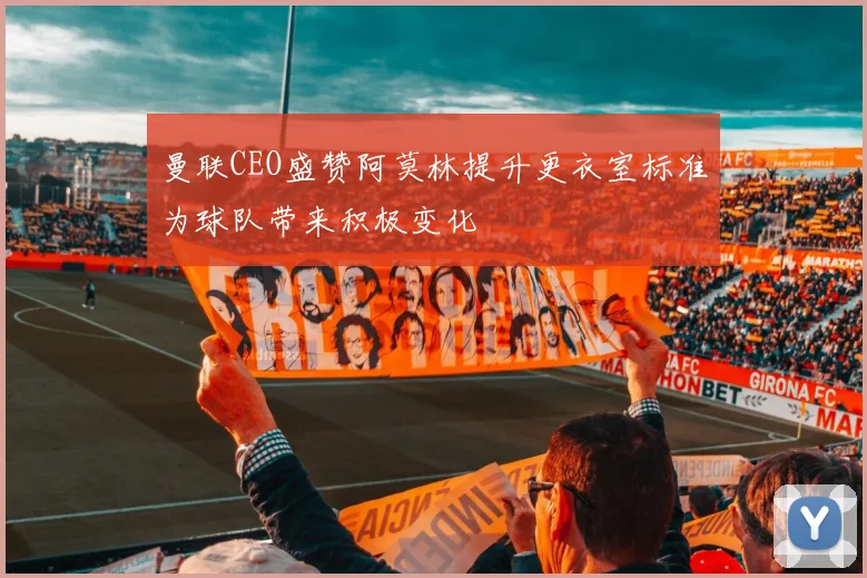 曼联CEO盛赞阿莫林提升更衣室标准为球队带来积极变化