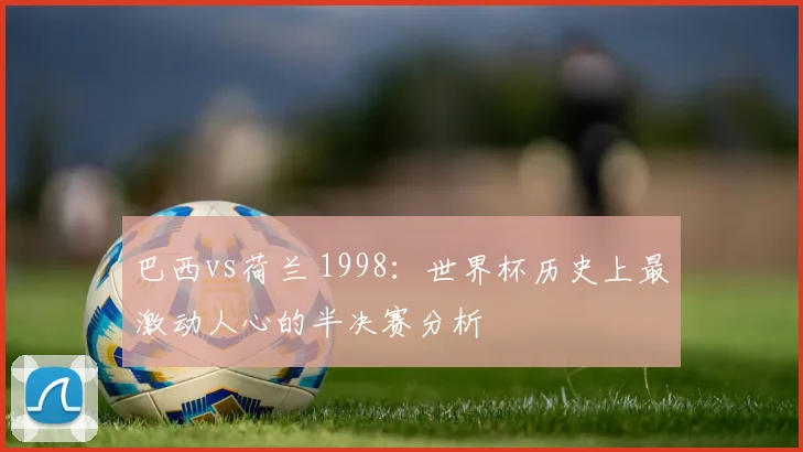 巴西vs荷兰 1998：世界杯历史上最激动人心的半决赛分析