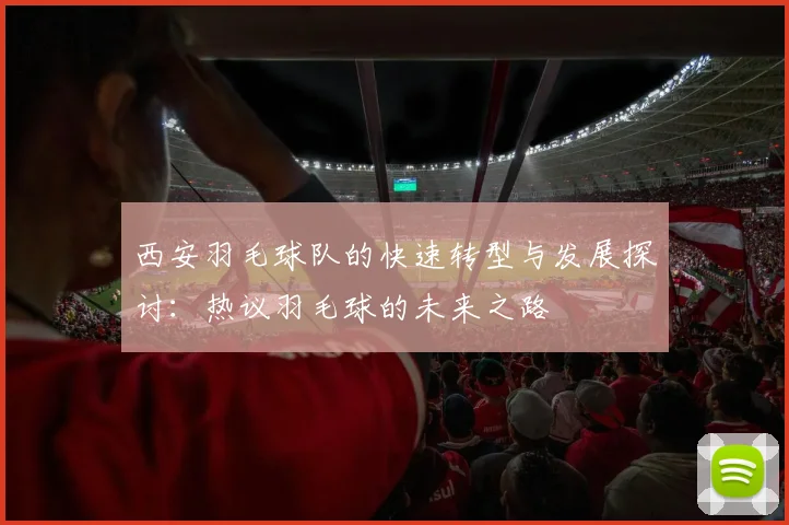 西安羽毛球队的快速转型与发展探讨：热议羽毛球的未来之路
