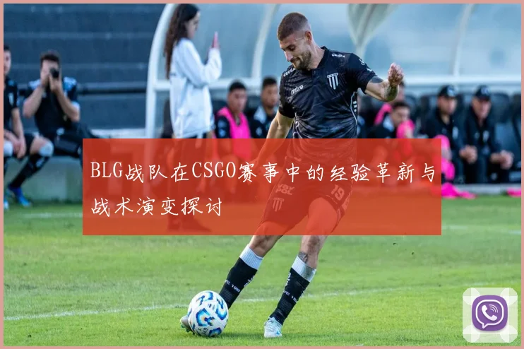 BLG战队在CSGO赛事中的经验革新与战术演变探讨