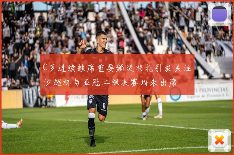 C罗连续缺席重要颁奖典礼引发关注沙超杯与亚冠二级决赛均未出席