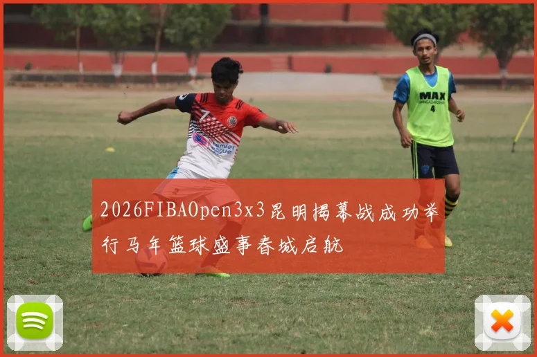 2026FIBAOpen3x3昆明揭幕战成功举行马年篮球盛事春城启航