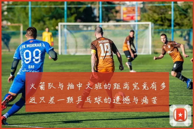 火箭队与抽中文班的距离究竟有多近只差一颗乒乓球的遗憾与痛苦