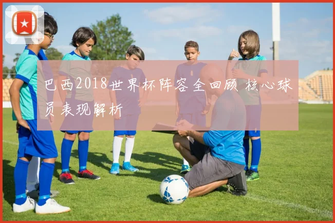巴西2018世界杯阵容全回顾 核心球员表现解析