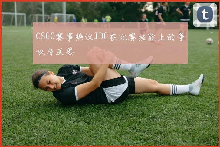 CSGO赛事热议JDG在比赛经验上的争议与反思