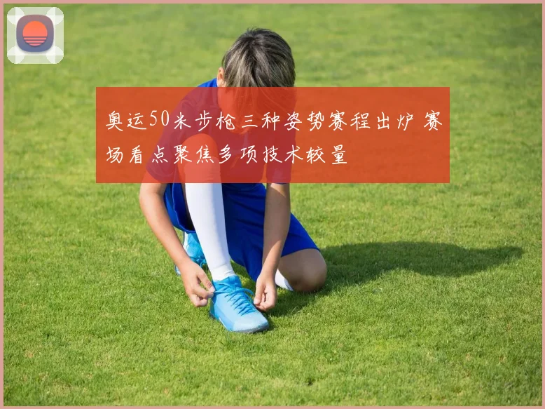 奥运50米步枪三种姿势赛程出炉 赛场看点聚焦多项技术较量